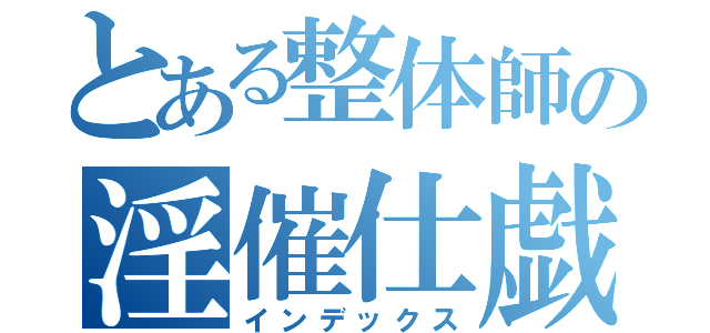 とある整体師の淫催仕戯（インデックス）