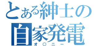 とある紳士の自家発電（オ○ニー）