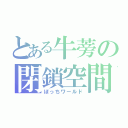 とある牛蒡の閉鎖空間（ぼっちワールド）