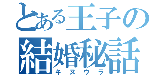 とある王子の結婚秘話（キヌウラ）