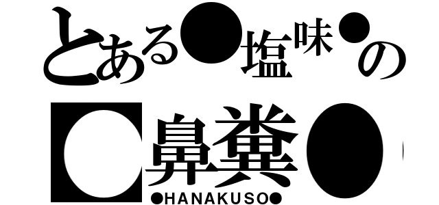 とある●塩味●の●鼻糞●（●ＨＡＮＡＫＵＳＯ●）