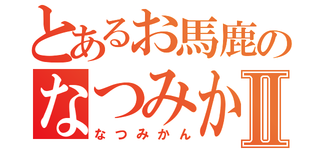 とあるお馬鹿のなつみかんⅡ（なつみかん）