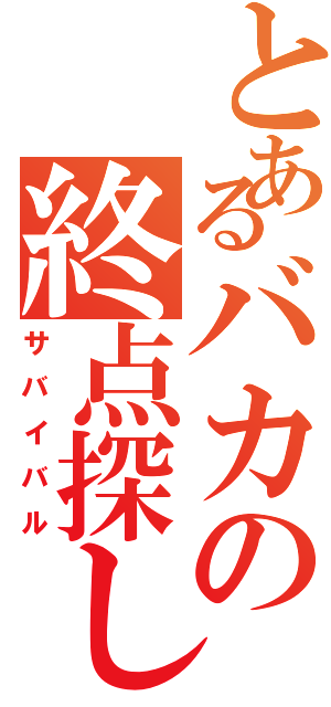 とあるバカの終点探し（サバイバル）