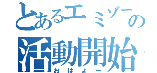 とあるエミゾーの活動開始（おはょー）