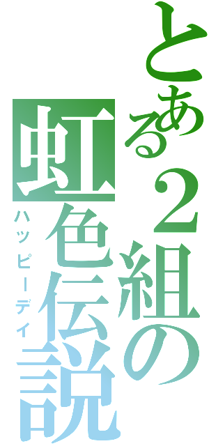 とある２組の虹色伝説（ハッピーデイ）