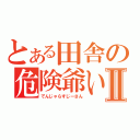 とある田舎の危険爺いⅡ（でんじゃらすじーさん）