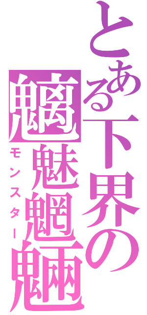 とある下界の魑魅魍魎（モンスター）