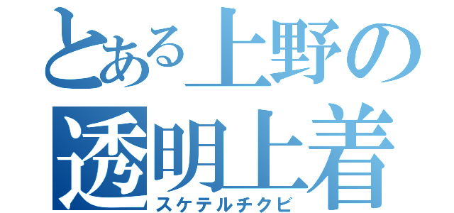 とある上野の透明上着（スケテルチクビ）