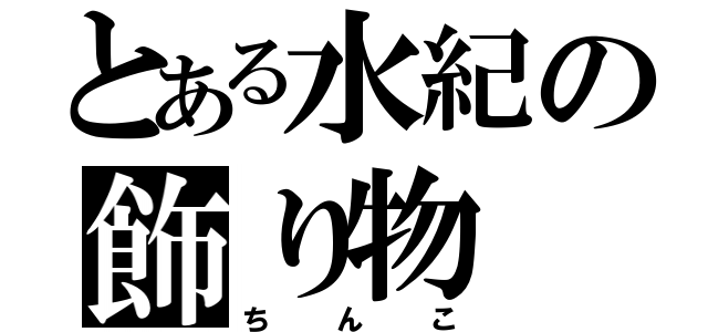 とある水紀の飾り物（ちんこ）