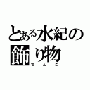 とある水紀の飾り物（ちんこ）