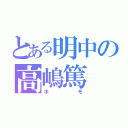 とある明中の高嶋篤（ホモ）