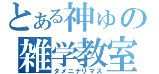 とある神ゅの雑学教室（タメニナリマス）