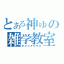 とある神ゅの雑学教室（タメニナリマス）