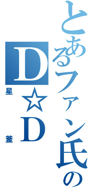 とあるファン氏のＤ☆Ｄ（星釜）