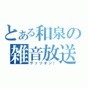 とある和泉の雑音放送（ザッツオン！）