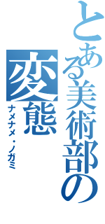 とある美術部の変態Ⅱ（ナメナメ・ノガミ）