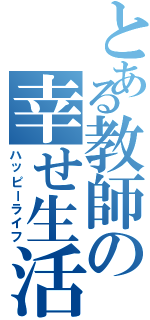 とある教師の幸せ生活（ハッピーライフ）