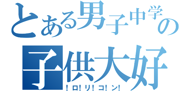 とある男子中学生の子供大好き（！ロ！リ！コ！ン！）