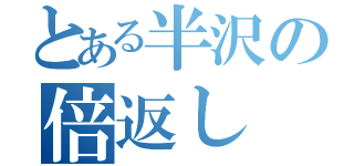 とある半沢の倍返し（）