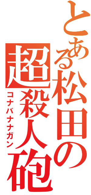 とある松田の超殺人砲（コナバナナガン）