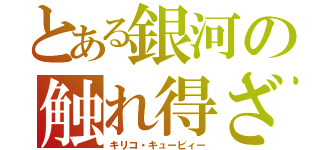 とある銀河の触れ得ざる者（キリコ・キュービィー）