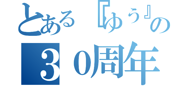 とある『ゆう』の３０周年（）