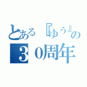 とある『ゆう』の３０周年（）