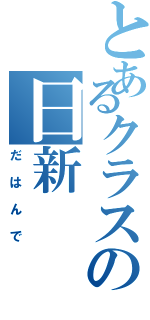 とあるクラスの日新（だはんで）