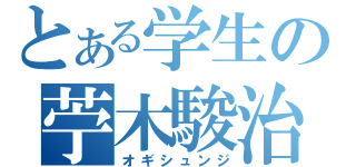 とある学生の苧木駿治（オギシュンジ）