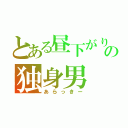 とある昼下がりの独身男（あらっきー）