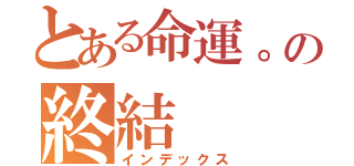 とある命運。の終結（インデックス）