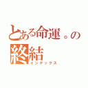 とある命運。の終結（インデックス）