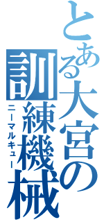 とある大宮の訓練機械（ニーマルキュー）