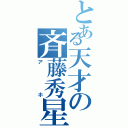 とある天才の斉藤秀星（アホ）