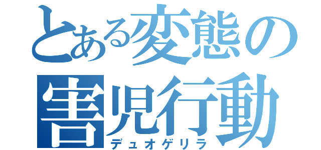 とある変態の害児行動（デュオゲリラ）