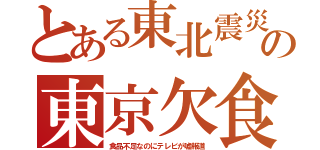 とある東北震災の東京欠食（食品不足なのにテレビが嘘報道）