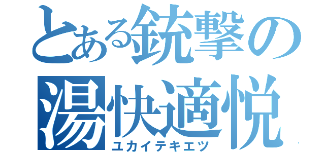 とある銃撃の湯快適悦（ユカイテキエツ）