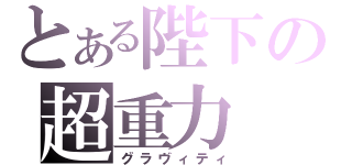 とある陛下の超重力（グラヴィティ）