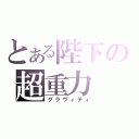 とある陛下の超重力（グラヴィティ）