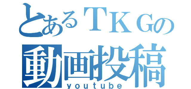 とあるＴＫＧの動画投稿（ｙｏｕｔｕｂｅ）