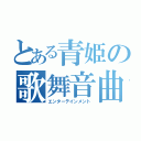 とある青姫の歌舞音曲（エンターテインメント）