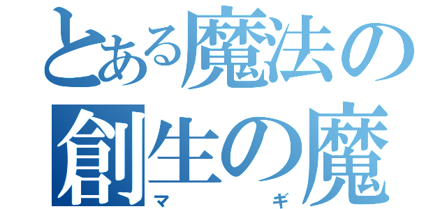 とある魔法の創生の魔法使い（マギ）