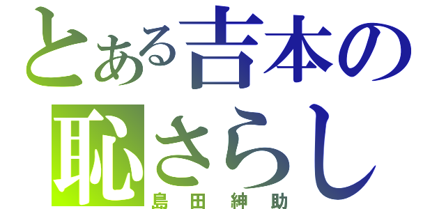 とある吉本の恥さらし（島田紳助）