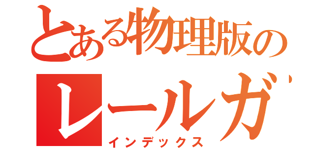 とある物理版のレールガン（インデックス）