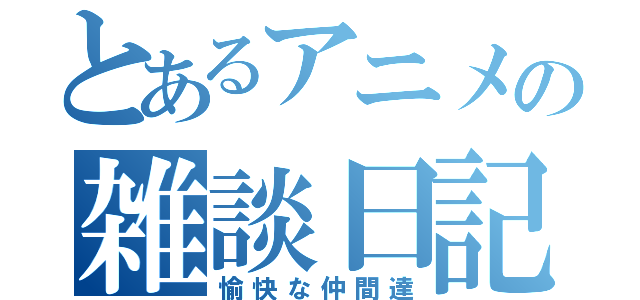 とあるアニメの雑談日記（愉快な仲間達）