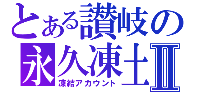 とある讃岐の永久凍土Ⅱ（凍結アカウント）