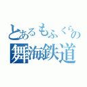 とあるもふくらの舞海鉄道（）