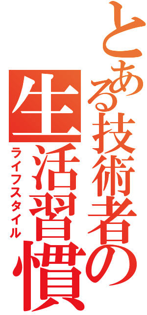 とある技術者の生活習慣（ライフスタイル）