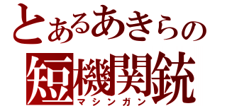 とあるあきらの短機関銃（マシンガン）