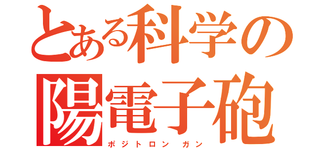 とある科学の陽電子砲（ポ ジ ト ロ ン  ガ ン）